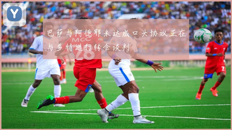 巴萨与阿德耶米达成口头协议正在与多特进行转会谈判