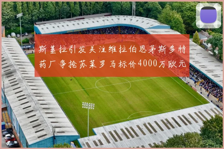 斯基拉引发关注维拉伯恩茅斯多特药厂争抢苏莱罗马标价4000万欧元