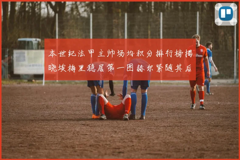 本世纪法甲主帅场均积分排行榜揭晓埃梅里稳居第一图赫尔紧随其后