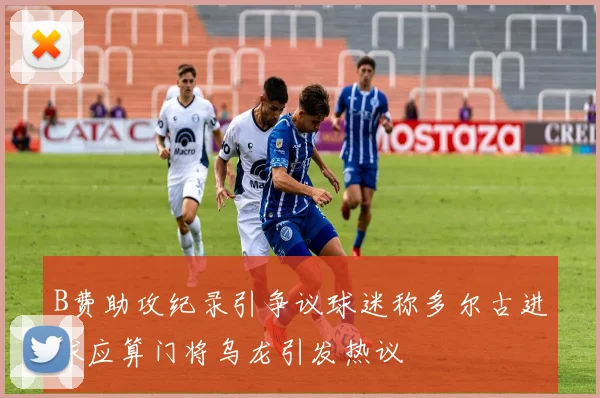 B费助攻纪录引争议球迷称多尔古进球应算门将乌龙引发热议