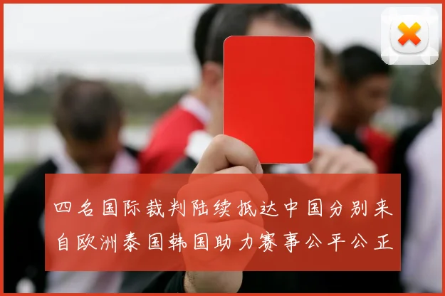 四名国际裁判陆续抵达中国分别来自欧洲泰国韩国助力赛事公平公正
