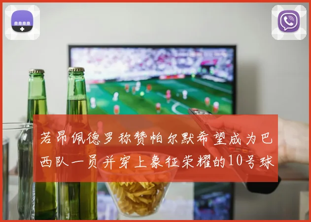 若昂佩德罗称赞帕尔默希望成为巴西队一员并穿上象征荣耀的10号球衣