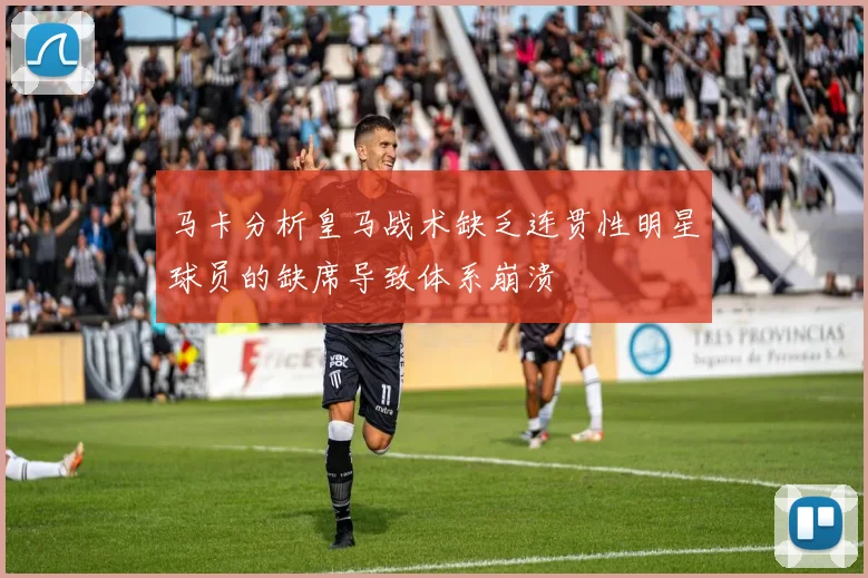 马卡分析皇马战术缺乏连贯性明星球员的缺席导致体系崩溃