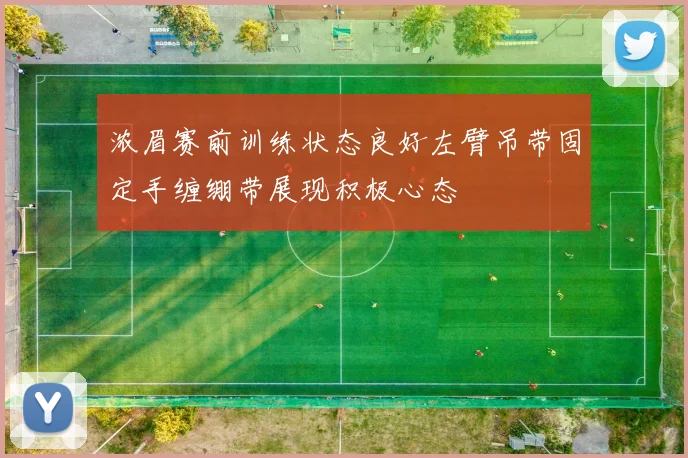 浓眉赛前训练状态良好左臂吊带固定手缠绷带展现积极心态