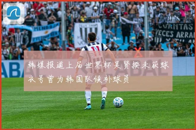 韩媒报道上届世界杯吴贤揆未获球衣号曾为韩国队候补球员