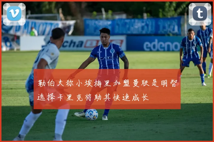 勒伯夫称小埃梅里加盟曼联是明智选择卡里克将助其快速成长