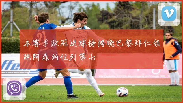本赛季欧冠进球榜揭晓巴黎拜仁领跑阿森纳位列第七