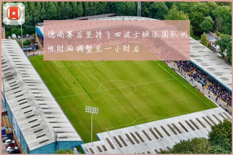 德尚赛后坚持飞回波士顿法国队训练时间调整至一小时后