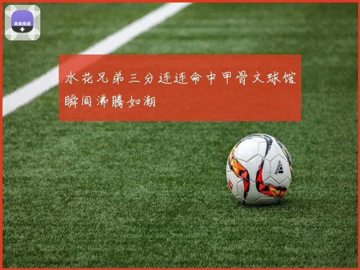 水花兄弟三分连连命中甲骨文球馆瞬间沸腾如潮