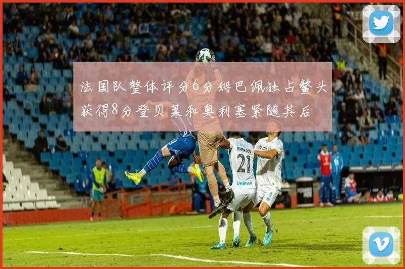 法国队整体评分6分姆巴佩独占鳌头获得8分登贝莱和奥利塞紧随其后