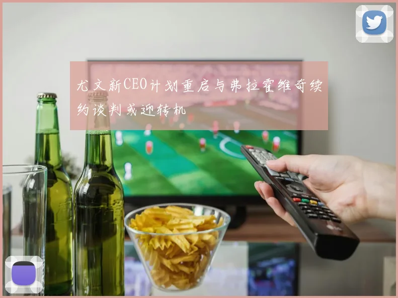 尤文新CEO计划重启与弗拉霍维奇续约谈判或迎转机