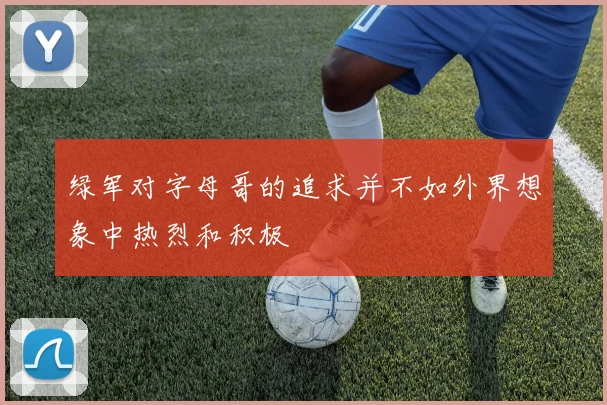 绿军对字母哥的追求并不如外界想象中热烈和积极