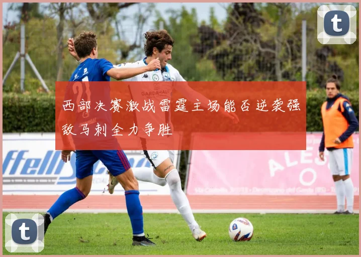 西部决赛激战雷霆主场能否逆袭强敌马刺全力争胜