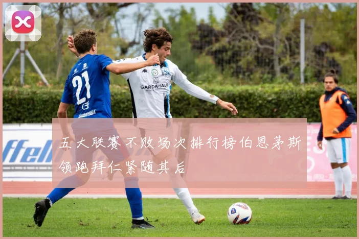五大联赛不败场次排行榜伯恩茅斯领跑拜仁紧随其后