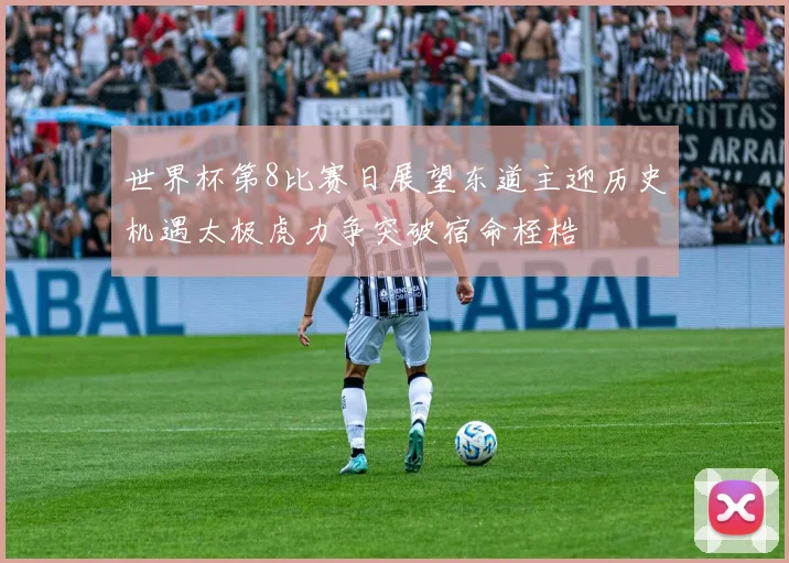 世界杯第8比赛日展望东道主迎历史机遇太极虎力争突破宿命桎梏