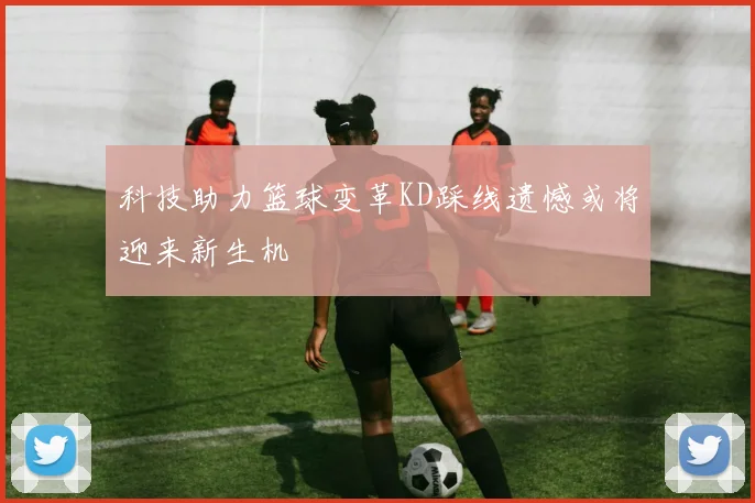 科技助力篮球变革KD踩线遗憾或将迎来新生机